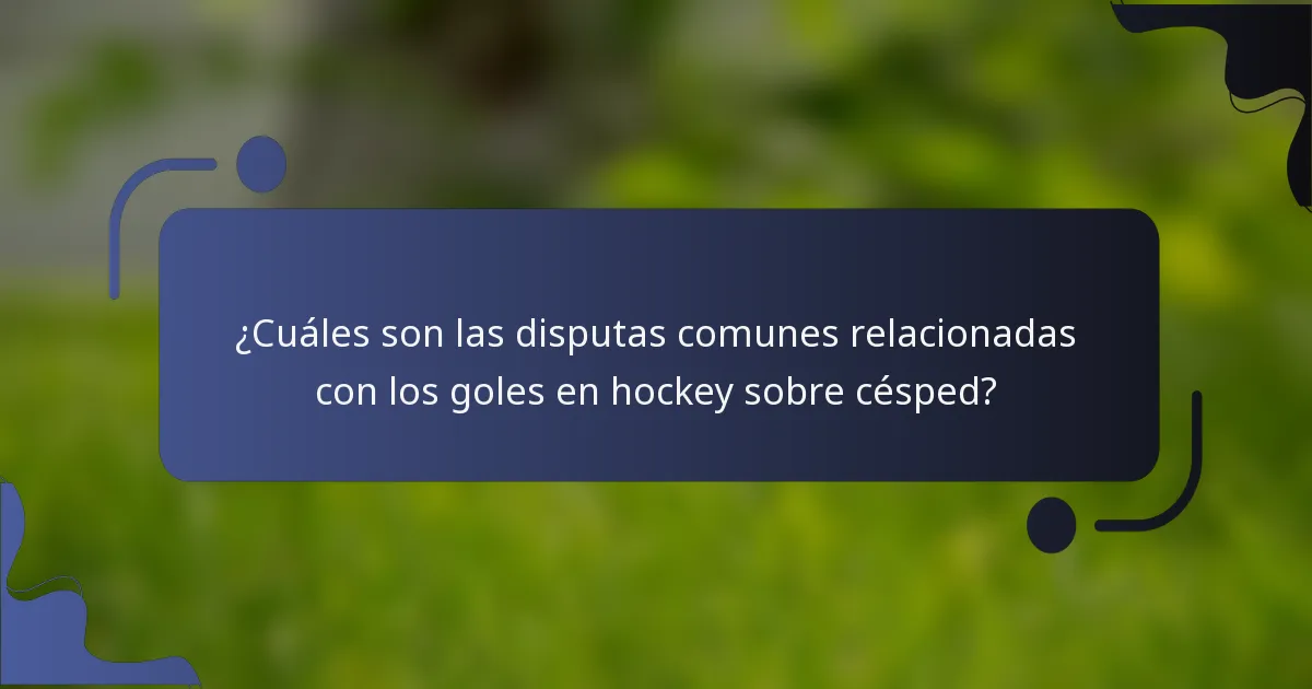 ¿Cuáles son las disputas comunes relacionadas con los goles en hockey sobre césped?