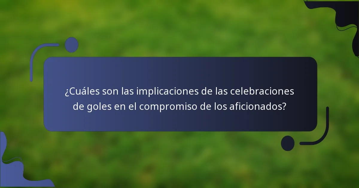 ¿Cuáles son las implicaciones de las celebraciones de goles en el compromiso de los aficionados?