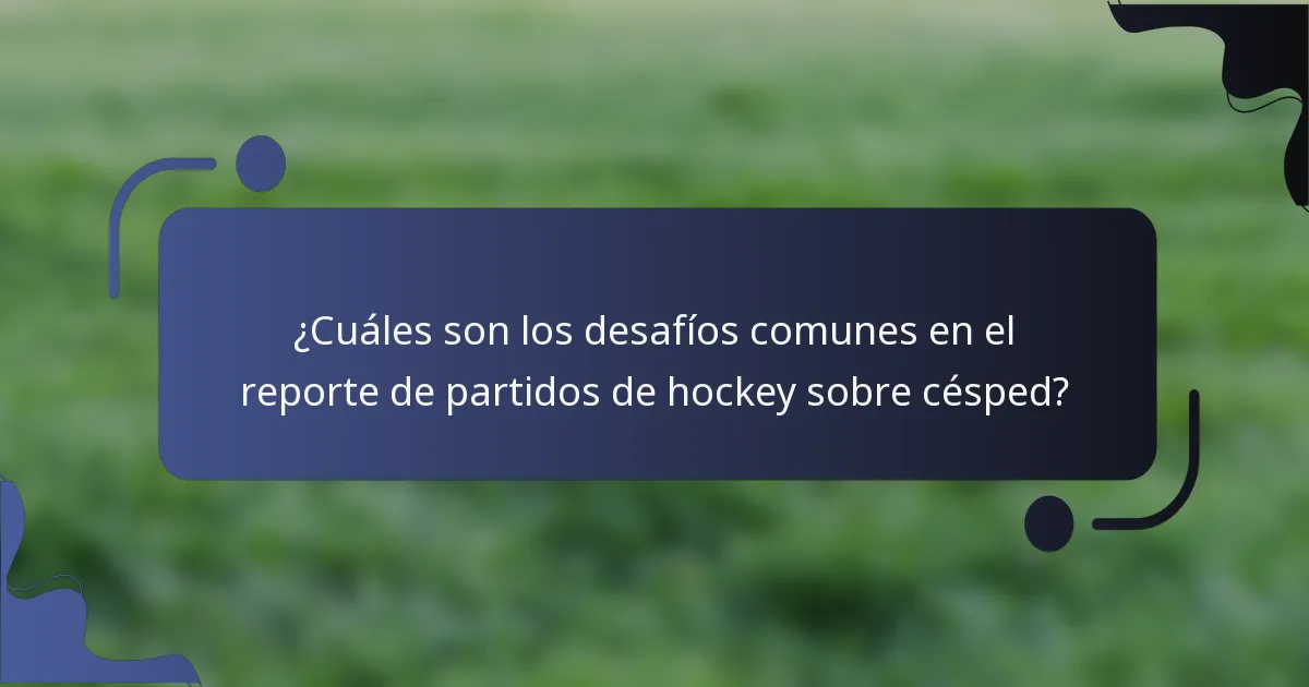 ¿Cuáles son los desafíos comunes en el reporte de partidos de hockey sobre césped?