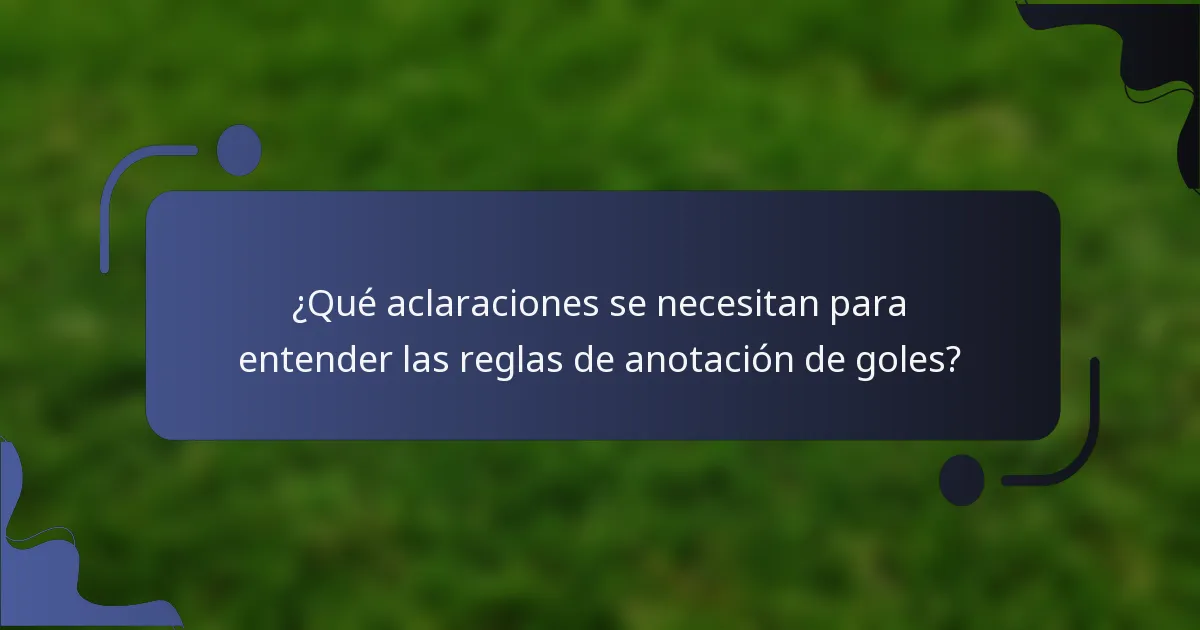 ¿Qué aclaraciones se necesitan para entender las reglas de anotación de goles?