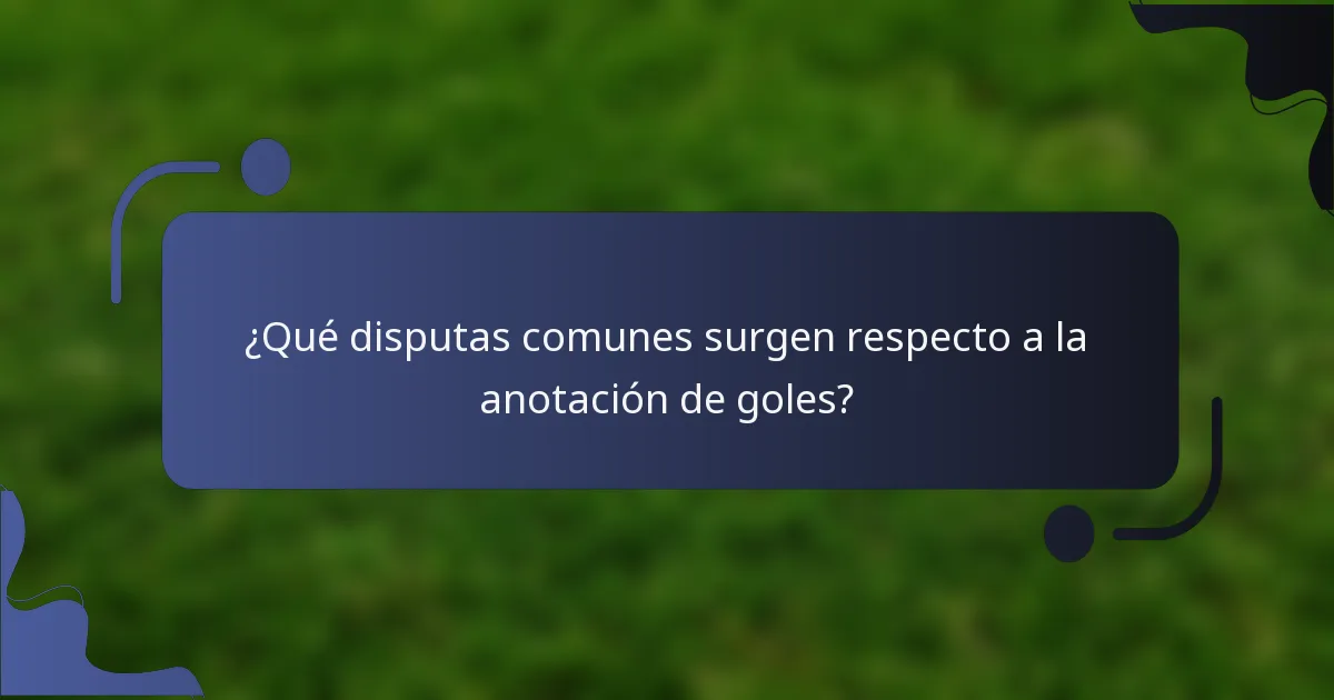 ¿Qué disputas comunes surgen respecto a la anotación de goles?